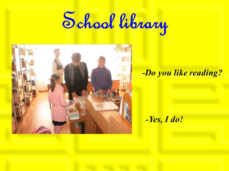 School library -Do you like reading?  -Yes, I do!